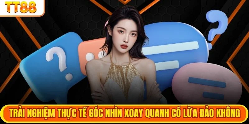 Trải nghiệm thực tế góc nhìn xoay quanh có lừa đảo không